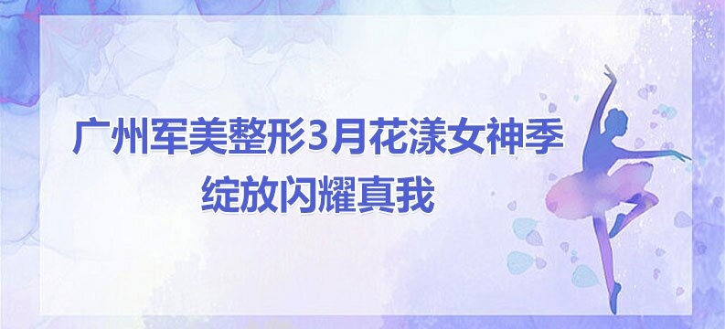 广州军美整形3月花漾女神季 绽放闪耀真我