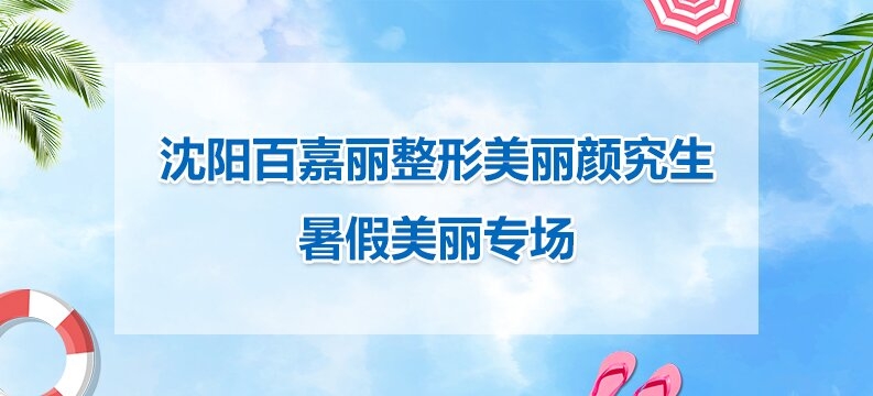沈阳百嘉丽整形美丽颜究生 暑假美丽专场