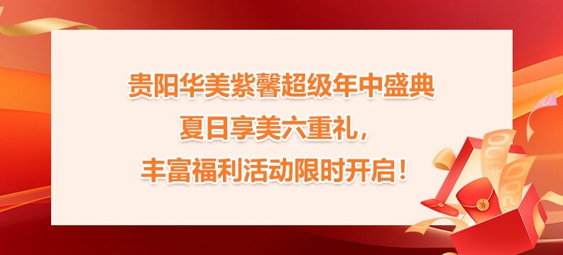 贵阳华美紫馨超级年中盛典 夏日享美六重礼，丰富福利活动限时开启！