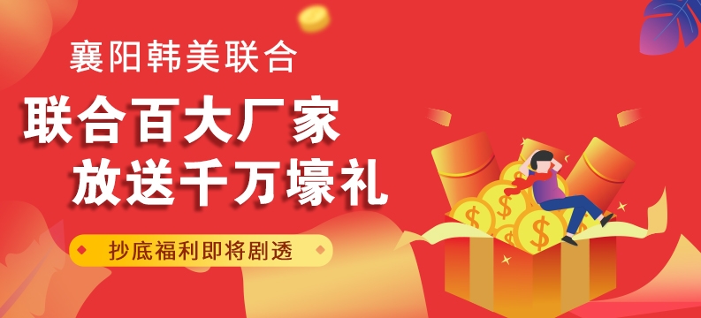 襄陽韓美聯(lián)合百大廠家放送千萬壕禮 抄底福利即將劇透