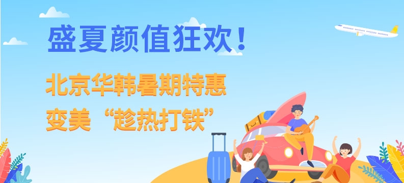 盛夏顏值狂歡！北京華韓暑期特惠，變美“趁熱打鐵”