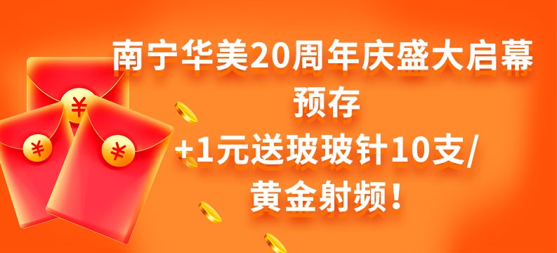 南寧華美20周年慶盛大啟幕 預(yù)存+1元送玻玻針10支/黃金射頻！
